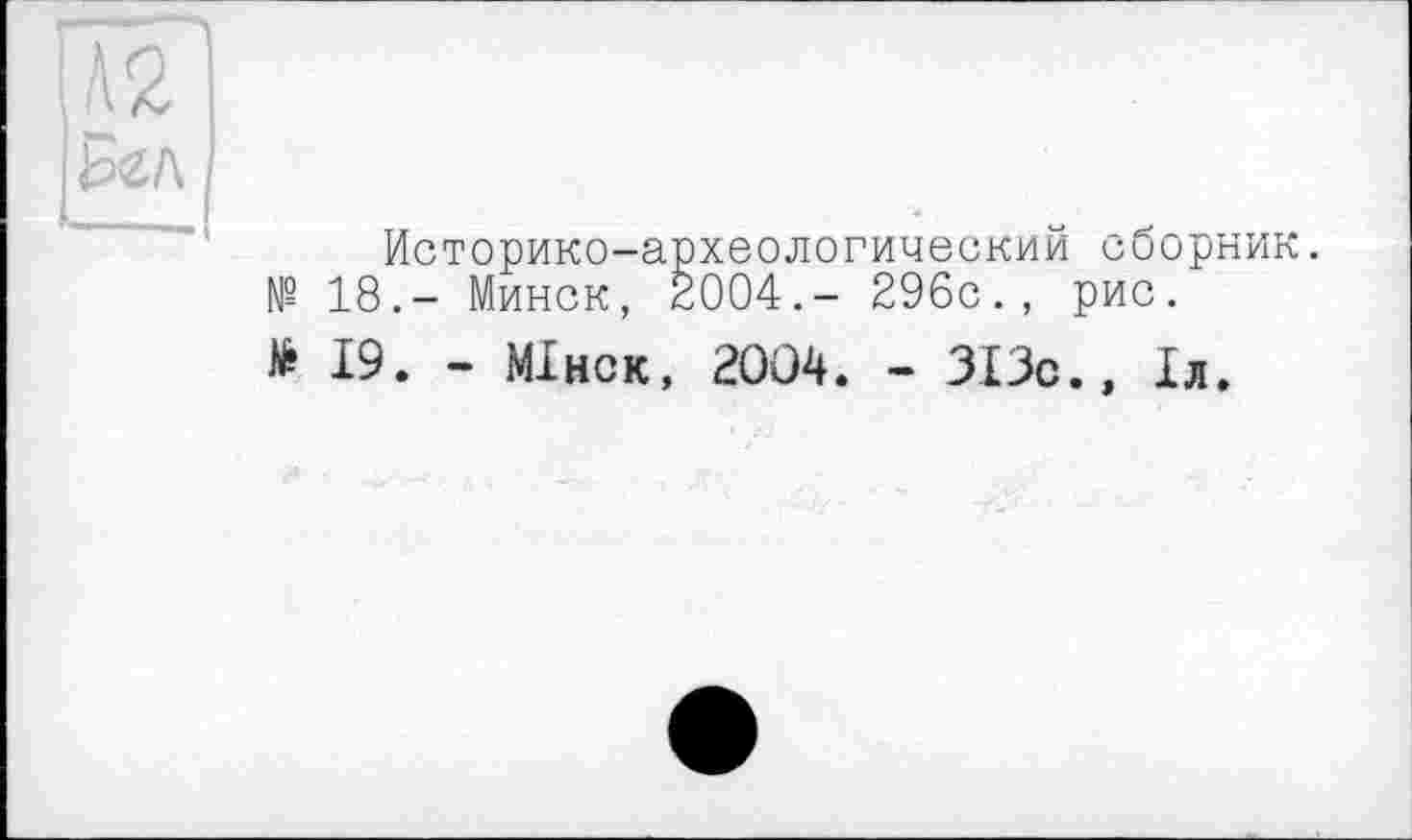 ﻿]\ç
Д Az I
^f\ |
Историко-археологический сборник.
№ 18.- Минск, 2004.- 296c., рис.
№ 19. - МІнск, 2004. - ЗІЗс., Іл.